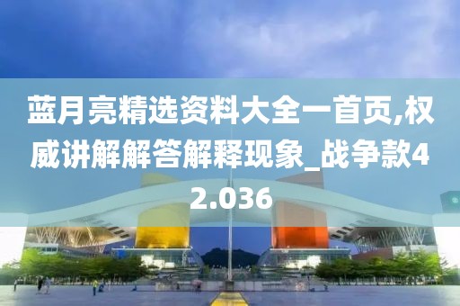 蓝月亮精选资料大全一首页,权威讲解解答解释现象_战争款42.036