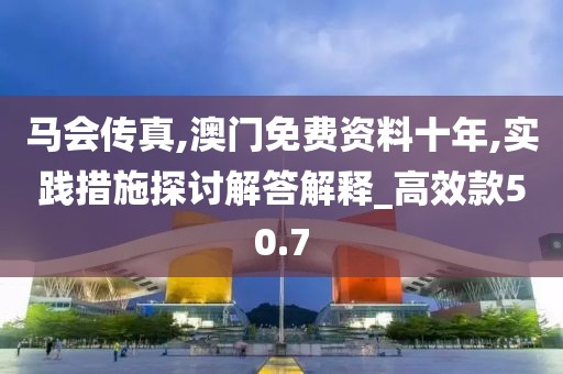 马会传真,澳门免费资料十年,实践措施探讨解答解释_高效款50.7
