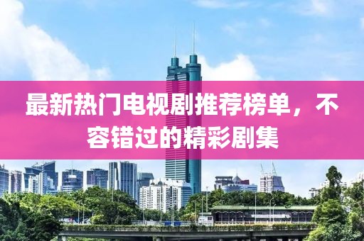 最新热门电视剧推荐榜单，不容错过的精彩剧集