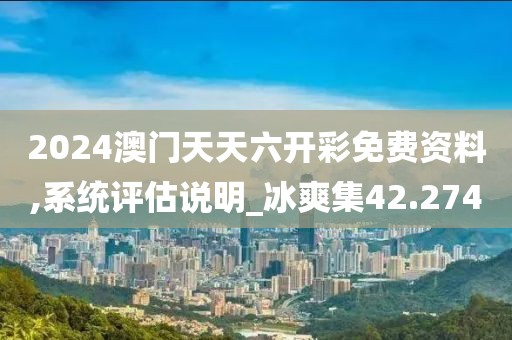 2024澳门天天六开彩免费资料,系统评估说明_冰爽集42.274