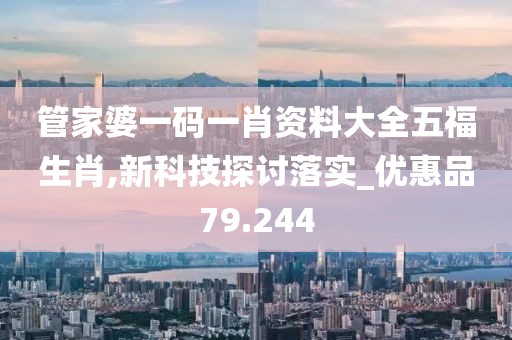 管家婆一码一肖资料大全五福生肖,新科技探讨落实_优惠品79.244