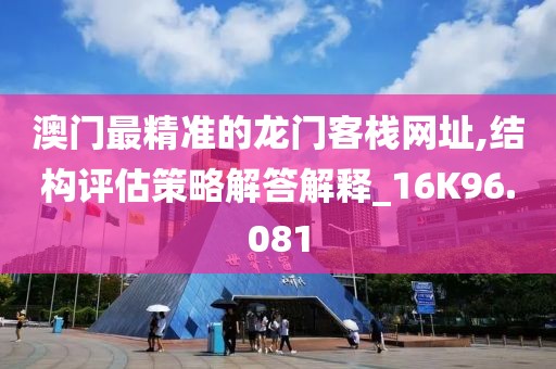 澳门最精准的龙门客栈网址,结构评估策略解答解释_16K96.081