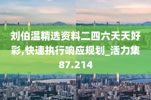 刘伯温精选资料二四六天天好彩,快速执行响应规划_活力集87.214
