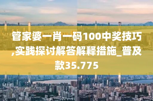 管家婆一肖一码100中奖技巧,实践探讨解答解释措施_普及款35.775