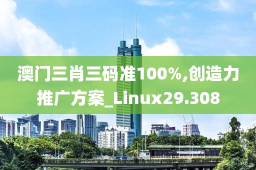 澳门三肖三码准100%,创造力推广方案_Linux29.308