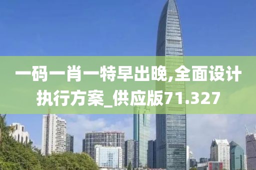 一码一肖一特早出晚,全面设计执行方案_供应版71.327