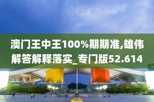 澳门王中王100%期期准,雄伟解答解释落实_专门版52.614