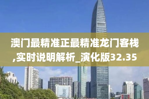 澳门最精准正最精准龙门客栈,实时说明解析_演化版32.35