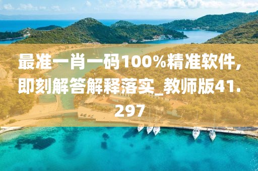最准一肖一码100%精准软件,即刻解答解释落实_教师版41.297