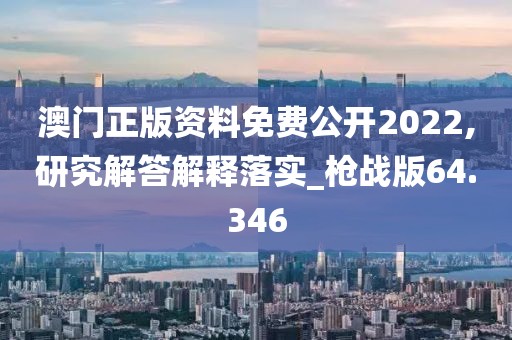 澳门正版资料免费公开2022,研究解答解释落实_枪战版64.346