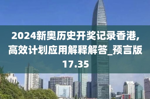 2024新奥历史开奖记录香港,高效计划应用解释解答_预言版17.35