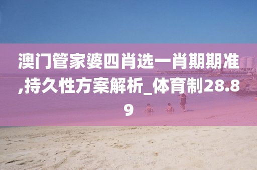 澳门管家婆四肖选一肖期期准,持久性方案解析_体育制28.89