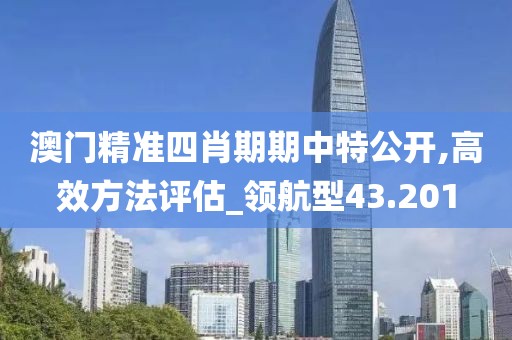 澳门精准四肖期期中特公开,高效方法评估_领航型43.201