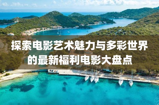 探索电影艺术魅力与多彩世界的最新福利电影大盘点