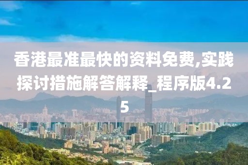 香港最准最快的资料免费,实践探讨措施解答解释_程序版4.25