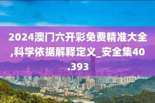 2024澳门六开彩免费精准大全,科学依据解释定义_安全集40.393