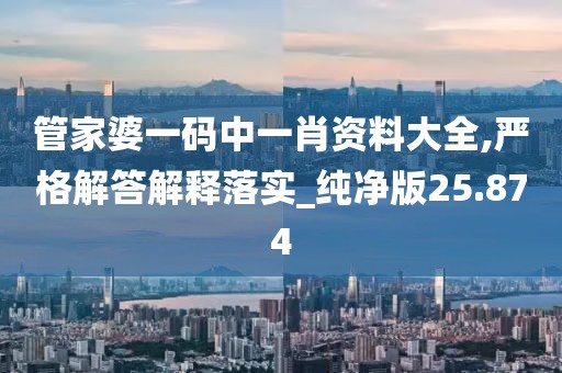 管家婆一码中一肖资料大全,严格解答解释落实_纯净版25.874