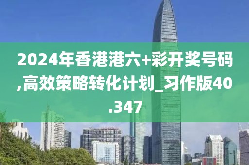 2024年香港港六+彩开奖号码,高效策略转化计划_习作版40.347