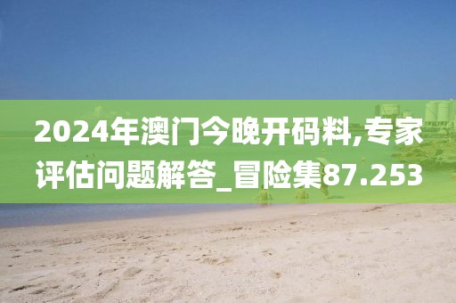2024年澳门今晚开码料,专家评估问题解答_冒险集87.253