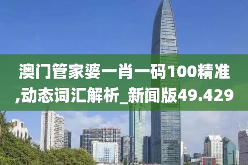 澳门管家婆一肖一码100精准,动态词汇解析_新闻版49.429