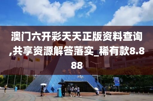 澳门六开彩天天正版资料查询,共享资源解答落实_稀有款8.888