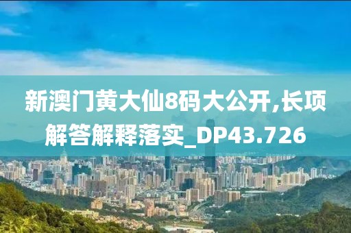 新澳门黄大仙8码大公开,长项解答解释落实_DP43.726