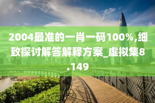 2004最准的一肖一码100%,细致探讨解答解释方案_虚拟集8.149