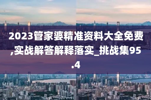 2023管家婆精准资料大全免费,实战解答解释落实_挑战集95.4