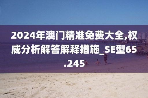 2024年澳门精准免费大全,权威分析解答解释措施_SE型65.245