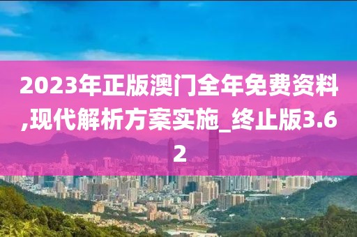 2023年正版澳门全年免费资料,现代解析方案实施_终止版3.62