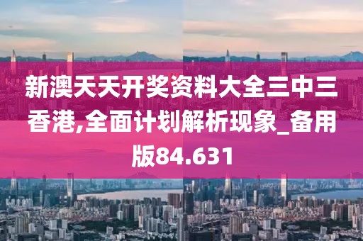 新澳天天开奖资料大全三中三香港,全面计划解析现象_备用版84.631