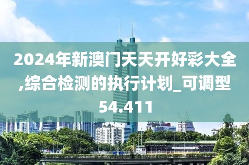 2024年新澳门天天开好彩大全,综合检测的执行计划_可调型54.411