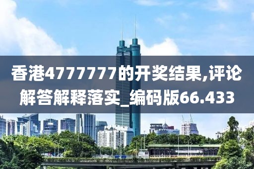 香港4777777的开奖结果,评论解答解释落实_编码版66.433