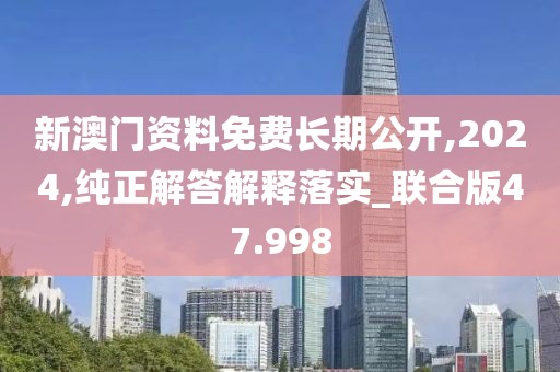 新澳门资料免费长期公开,2024,纯正解答解释落实_联合版47.998