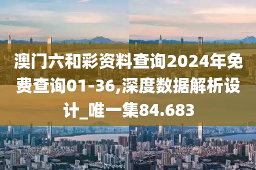 澳门六和彩资料查询2024年免费查询01-36,深度数据解析设计_唯一集84.683