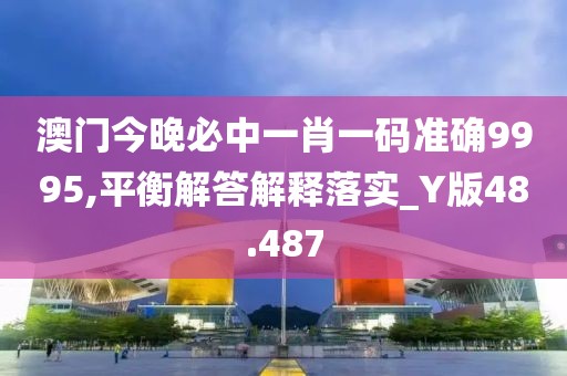 澳门今晚必中一肖一码准确9995,平衡解答解释落实_Y版48.487