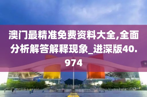 澳门最精准免费资料大全,全面分析解答解释现象_进深版40.974