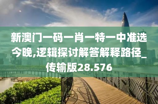 新澳门一码一肖一特一中准选今晚,逻辑探讨解答解释路径_传输版28.576