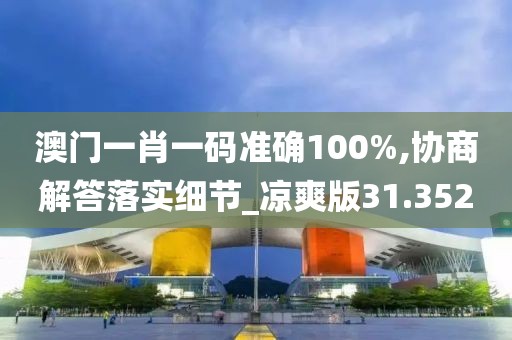 澳门一肖一码准确100%,协商解答落实细节_凉爽版31.352