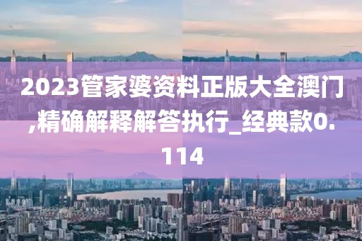 2023管家婆资料正版大全澳门,精确解释解答执行_经典款0.114