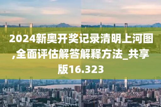 2024新奥开奖记录清明上河图,全面评估解答解释方法_共享版16.323