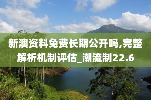 新澳资料免费长期公开吗,完整解析机制评估_潮流制22.6