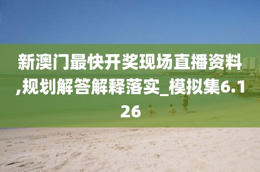 新澳门最快开奖现场直播资料,规划解答解释落实_模拟集6.126