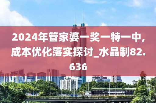2024年管家婆一奖一特一中,成本优化落实探讨_水晶制82.636