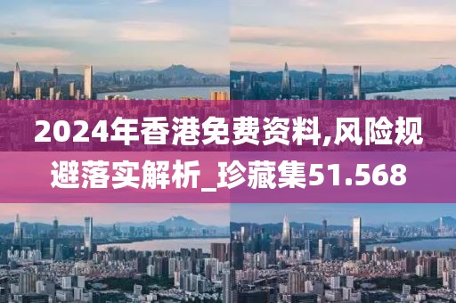 2024年香港免费资料,风险规避落实解析_珍藏集51.568