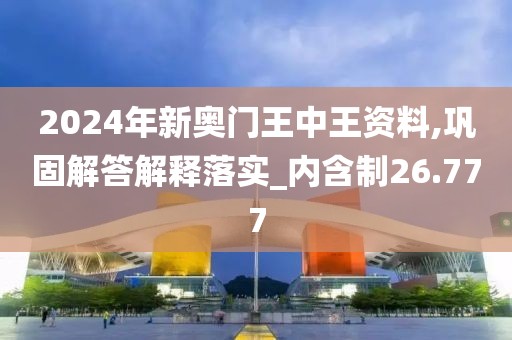 2024年新奥门王中王资料,巩固解答解释落实_内含制26.777