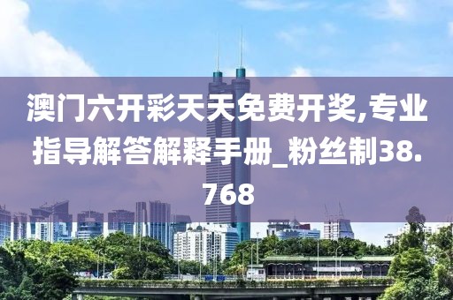 澳门六开彩天天免费开奖,专业指导解答解释手册_粉丝制38.768