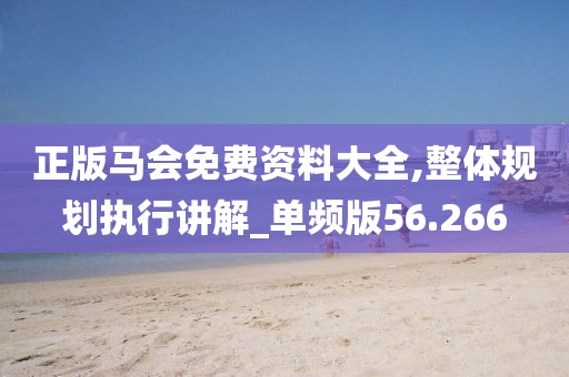 正版马会免费资料大全,整体规划执行讲解_单频版56.266