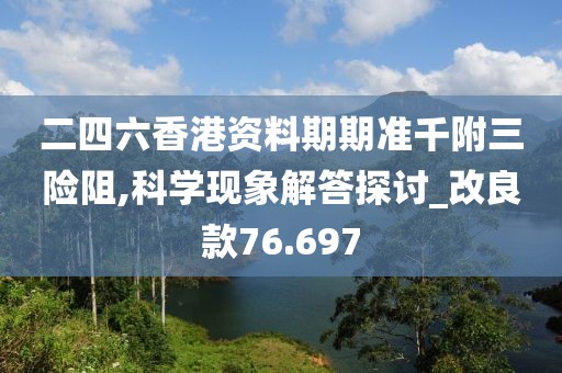 二四六香港资料期期准千附三险阻,科学现象解答探讨_改良款76.697