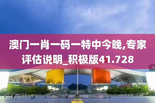 澳门一肖一码一特中今晚,专家评估说明_积极版41.728